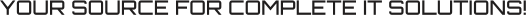YOUR SOURCE FOR COMPLETE IT SOLUTIONS!