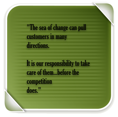 "The sea of change can pull customers in many directions.   It is our responsibility to take care of them...before the competition  does."